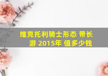 维克托利骑士形态 带长游 2015年 值多少钱